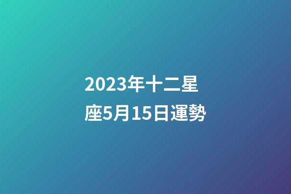 2023年十二星座5月15日運勢-第1張-星座運勢-玄機派