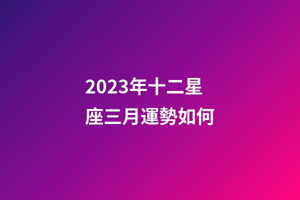 2023年十二星座三月運勢如何-第1張-星座運勢-玄機派
