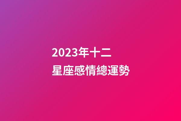 2023年十二星座感情總運勢-第1張-星座運勢-玄機派