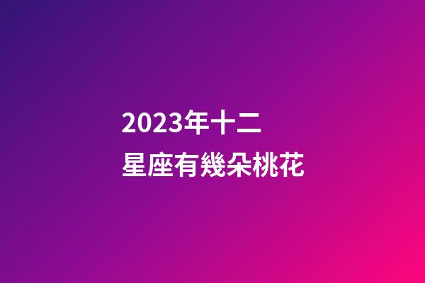 2023年十二星座有幾朵桃花-第1張-星座運勢-玄機派