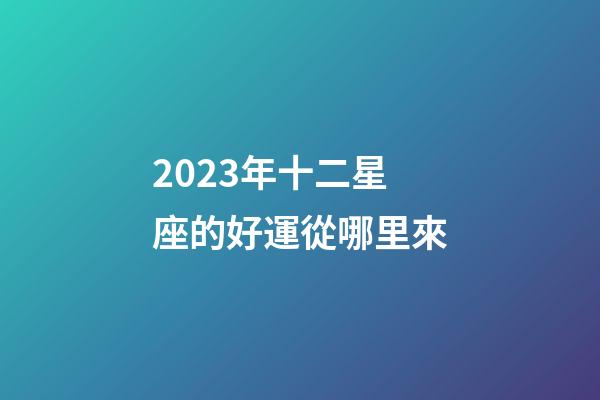 2023年十二星座的好運從哪里來-第1張-星座運勢-玄機派