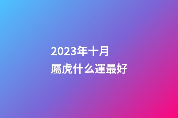 2023年十月屬虎什么運最好