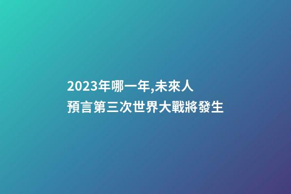 2023年哪一年,未來人預言第三次世界大戰將發生-第1張-觀點-玄機派