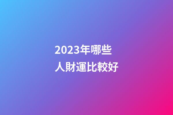 2023年哪些人財運比較好