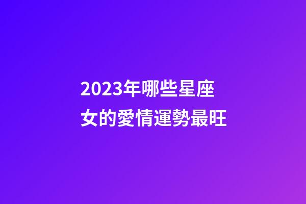 2023年哪些星座女的愛情運勢最旺-第1張-星座運勢-玄機派