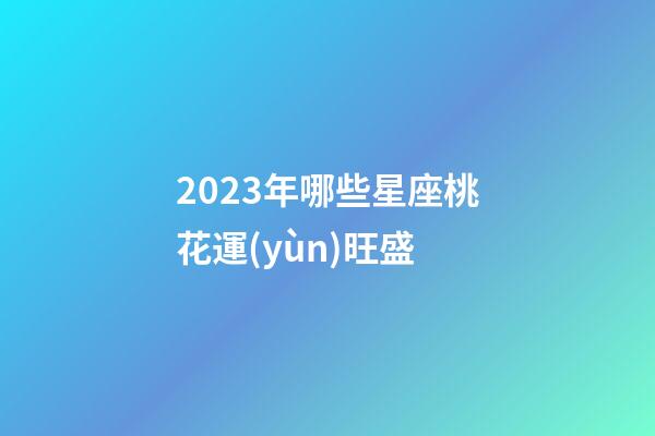 2023年哪些星座桃花運(yùn)旺盛-第1張-星座運(yùn)勢-玄機(jī)派
