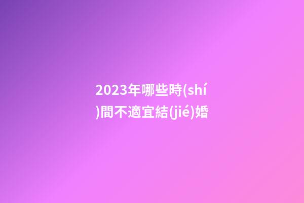 2023年哪些時(shí)間不適宜結(jié)婚