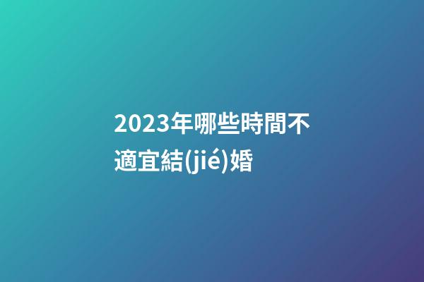 2023年哪些時間不適宜結(jié)婚