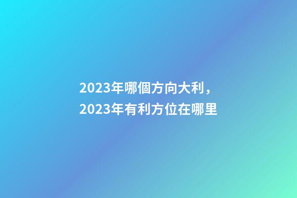 2023年哪個方向大利，2023年有利方位在哪里