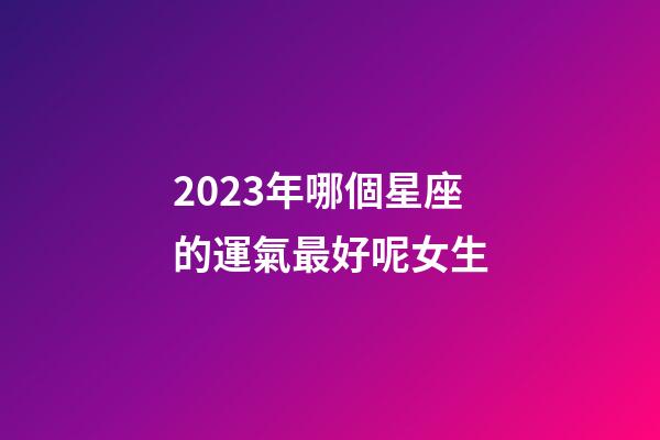 2023年哪個星座的運氣最好呢女生-第1張-星座運勢-玄機派