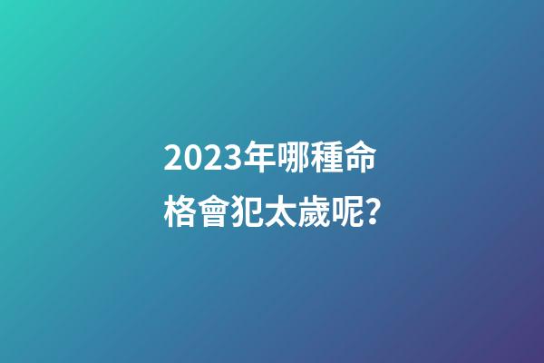 2023年哪種命格會犯太歲呢？