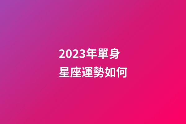 2023年單身星座運勢如何-第1張-星座運勢-玄機派