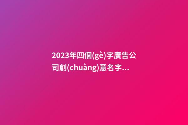 2023年四個(gè)字廣告公司創(chuàng)意名字【匯編三篇】-第1張-公司起名-玄機(jī)派