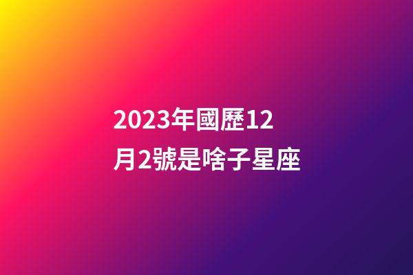 2023年國歷12月2號是啥子星座-第1張-星座運(yùn)勢-玄機(jī)派