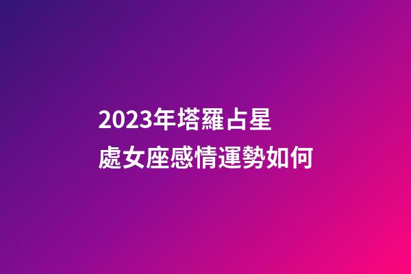 2023年塔羅占星處女座感情運勢如何-第1張-星座運勢-玄機派