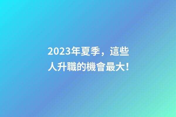 2023年夏季，這些人升職的機會最大！
