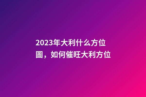 2023年大利什么方位圖，如何催旺大利方位