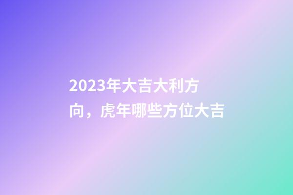 2023年大吉大利方向，虎年哪些方位大吉