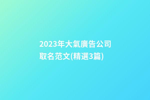 2023年大氣廣告公司取名范文(精選3篇)-第1張-公司起名-玄機派