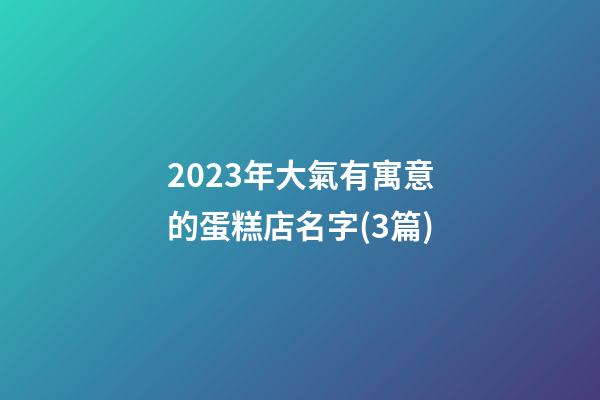 2023年大氣有寓意的蛋糕店名字(3篇)-第1張-店鋪起名-玄機派