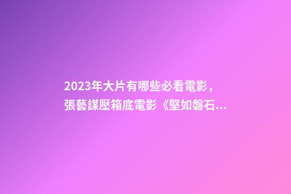 2023年大片有哪些必看電影，張藝謀壓箱底電影《堅如磐石》-第1張-觀點-玄機派