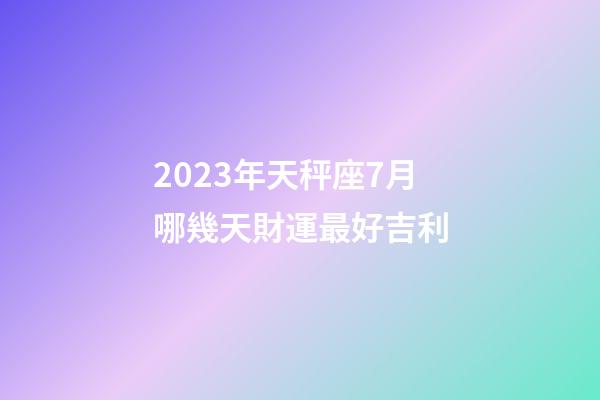 2023年天秤座7月哪幾天財運最好吉利-第1張-星座運勢-玄機(jī)派