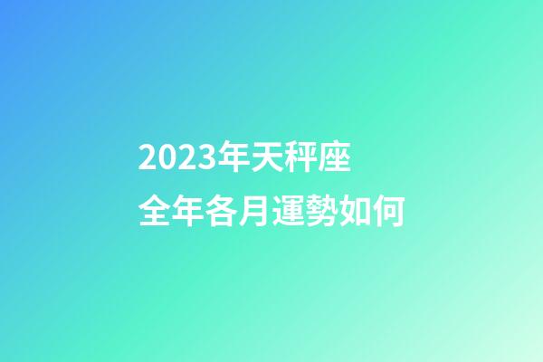 2023年天秤座全年各月運勢如何-第1張-星座運勢-玄機派