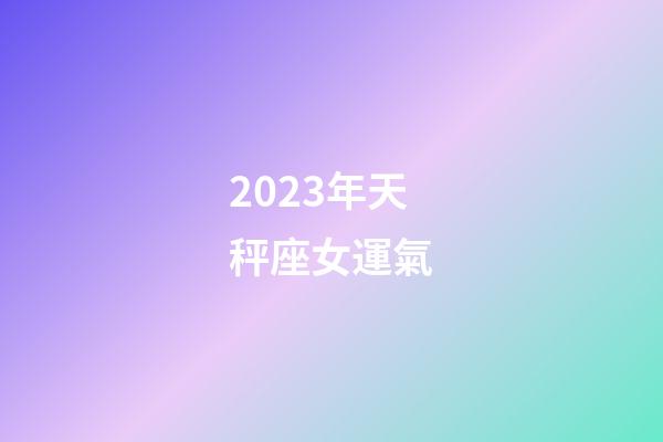 2023年天秤座女運氣