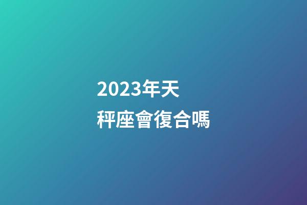 2023年天秤座會復合嗎-第1張-星座運勢-玄機派