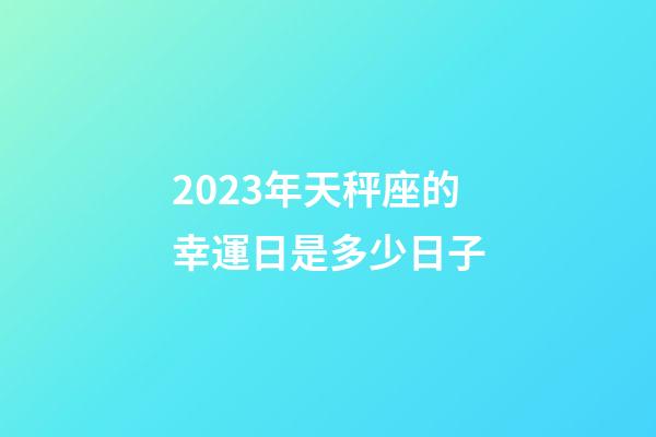 2023年天秤座的幸運日是多少日子-第1張-星座運勢-玄機派