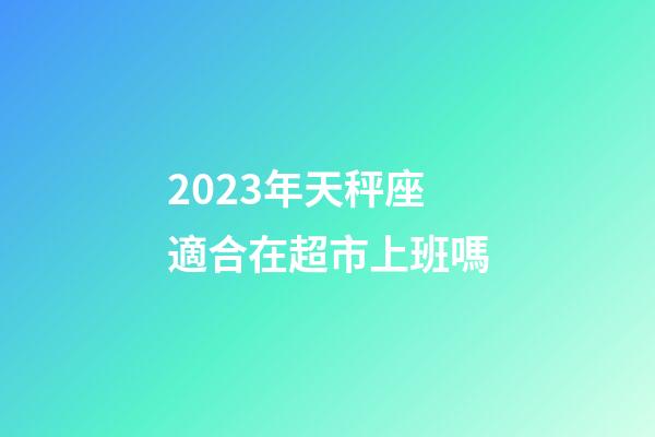 2023年天秤座適合在超市上班嗎
