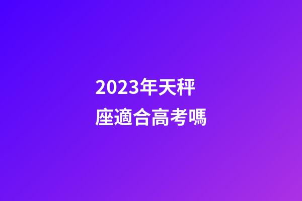 2023年天秤座適合高考嗎-第1張-星座運(yùn)勢(shì)-玄機(jī)派