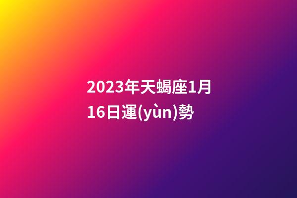 2023年天蝎座1月16日運(yùn)勢-第1張-星座運(yùn)勢-玄機(jī)派