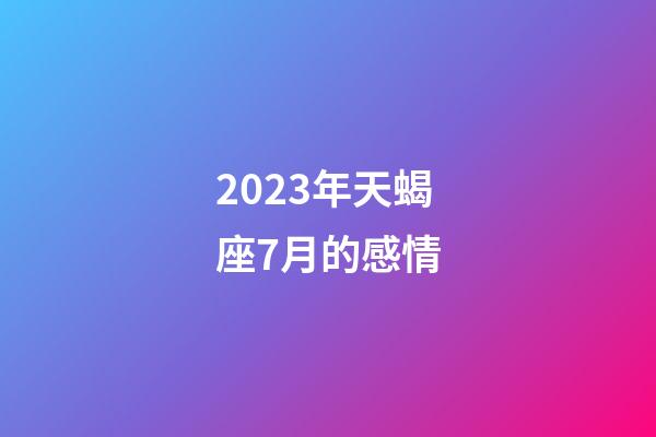 2023年天蝎座7月的感情-第1張-星座運勢-玄機派