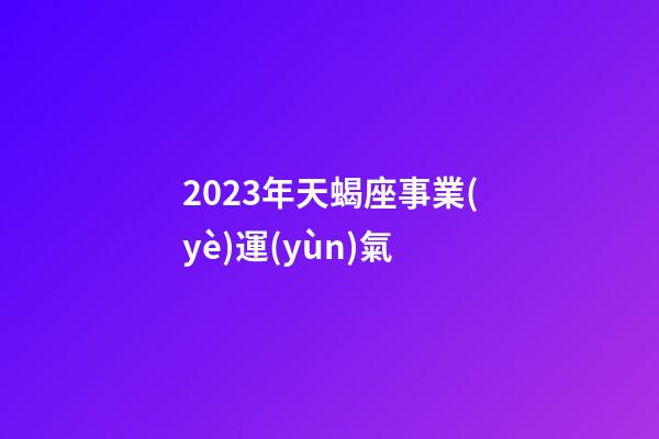 2023年天蝎座事業(yè)運(yùn)氣-第1張-星座運(yùn)勢(shì)-玄機(jī)派