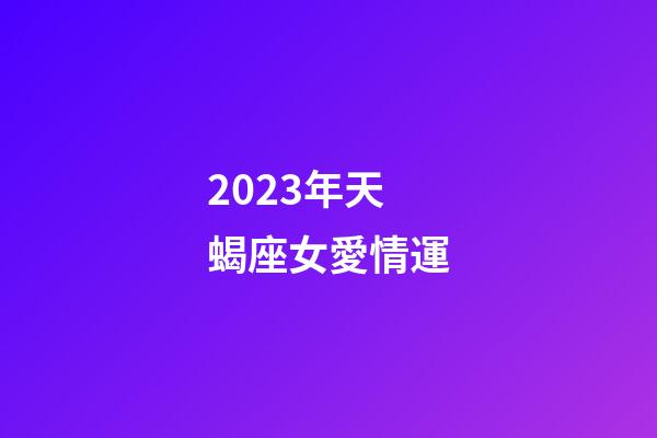 2023年天蝎座女愛情運-第1張-星座運勢-玄機派