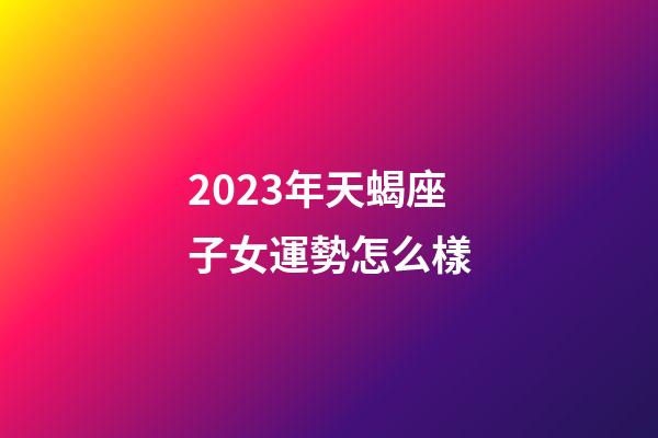 2023年天蝎座子女運勢怎么樣-第1張-星座運勢-玄機派
