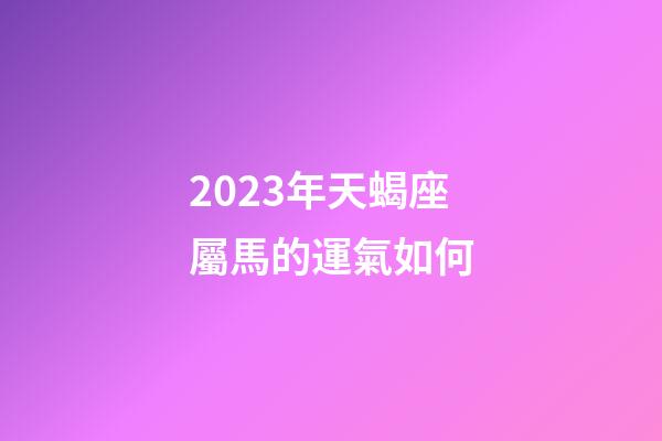 2023年天蝎座屬馬的運氣如何-第1張-星座運勢-玄機派