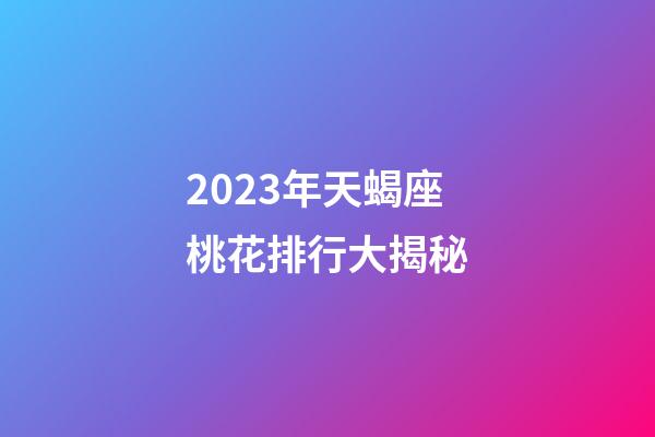 2023年天蝎座桃花排行大揭秘-第1張-星座運(yùn)勢(shì)-玄機(jī)派