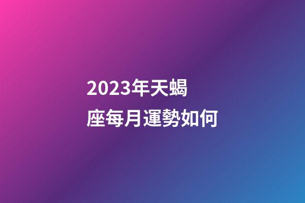 2023年天蝎座每月運勢如何-第1張-星座運勢-玄機派
