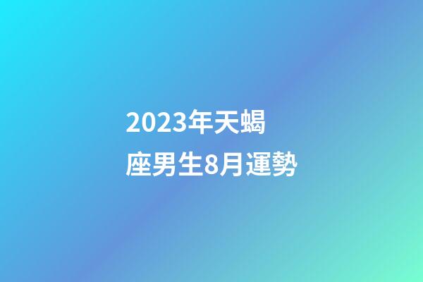 2023年天蝎座男生8月運勢-第1張-星座運勢-玄機派