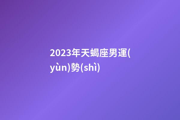 2023年天蝎座男運(yùn)勢(shì)-第1張-星座運(yùn)勢(shì)-玄機(jī)派