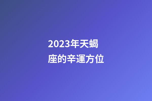 2023年天蝎座的辛運方位-第1張-星座運勢-玄機派