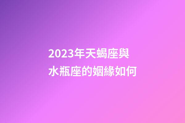 2023年天蝎座與水瓶座的姻緣如何-第1張-星座運(yùn)勢-玄機(jī)派