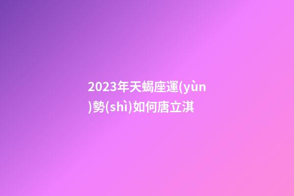 2023年天蝎座運(yùn)勢(shì)如何唐立淇-第1張-星座運(yùn)勢(shì)-玄機(jī)派