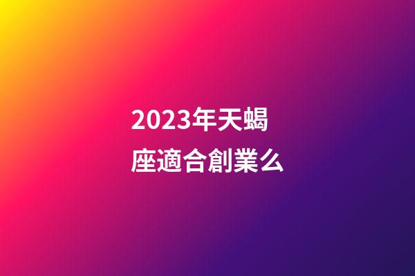 2023年天蝎座適合創業么-第1張-星座運勢-玄機派