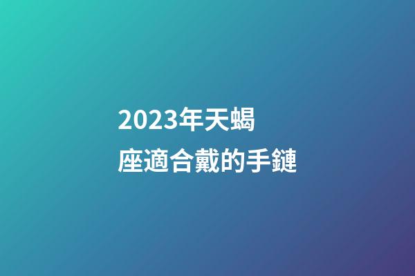 2023年天蝎座適合戴的手鏈-第1張-星座運勢-玄機派