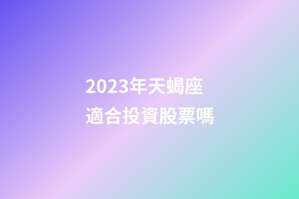 2023年天蝎座適合投資股票嗎-第1張-星座運勢-玄機派