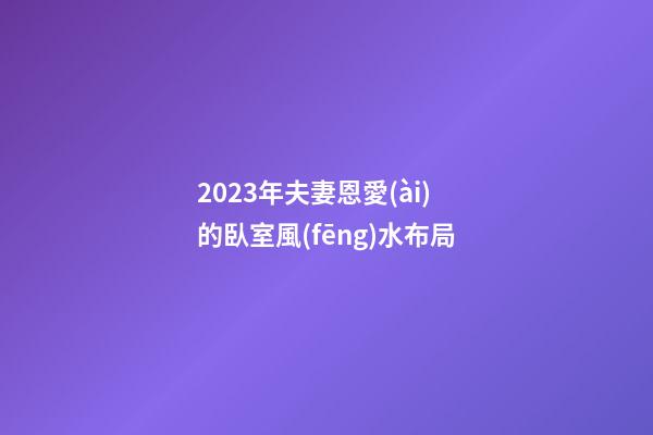 2023年夫妻恩愛(ài)的臥室風(fēng)水布局