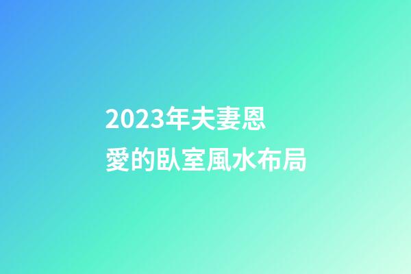 2023年夫妻恩愛的臥室風水布局